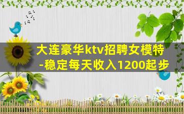 大连豪华ktv招聘女模特-稳定每天收入1200起步